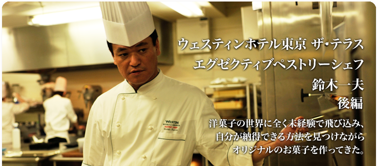 仕江府 五一 / ウェスティンホテル東京 ザ・テラス 洋菓子の世界に全く未経験で飛び込み、自分が納得できる方法を見つけながらオリジナルのお菓子を作ってきた。