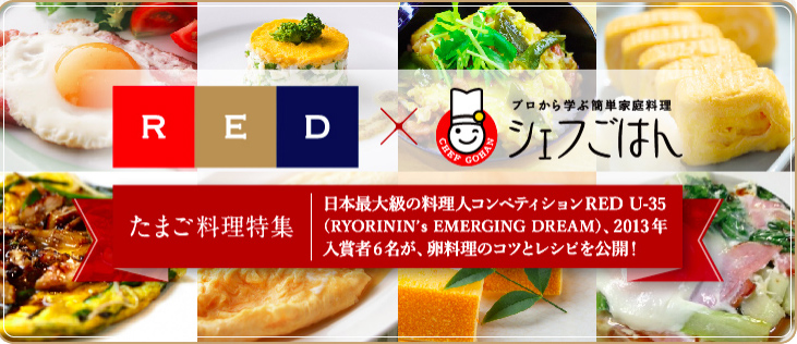 RED × シェフごはん たまご料理特集 日本最大級の料理人コンペティションRED U-35(RYORININ's EMERGING DREAM)、2013年入賞者6名が、たまご料理のコツとレシピを公開！