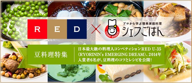 RED × シェフごはん 豆料理特集 日本最大級の料理人コンペティションRED U-35(RYORININ's EMERGING DREAM)、2014年入賞者6名が、豆料理のコツとレシピを公開！